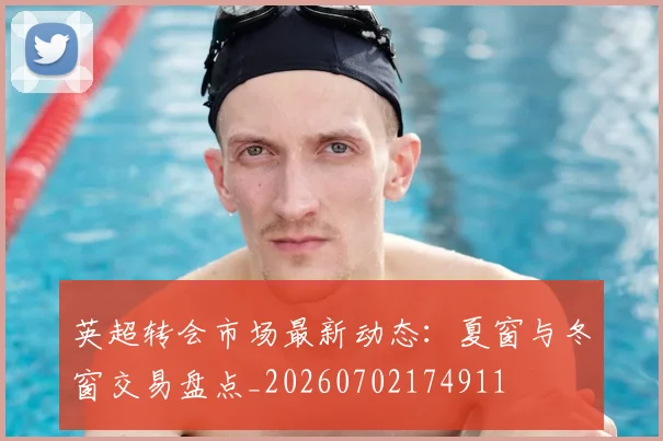 英超转会市场最新动态:夏窗与冬窗交易盘点_20260702174911