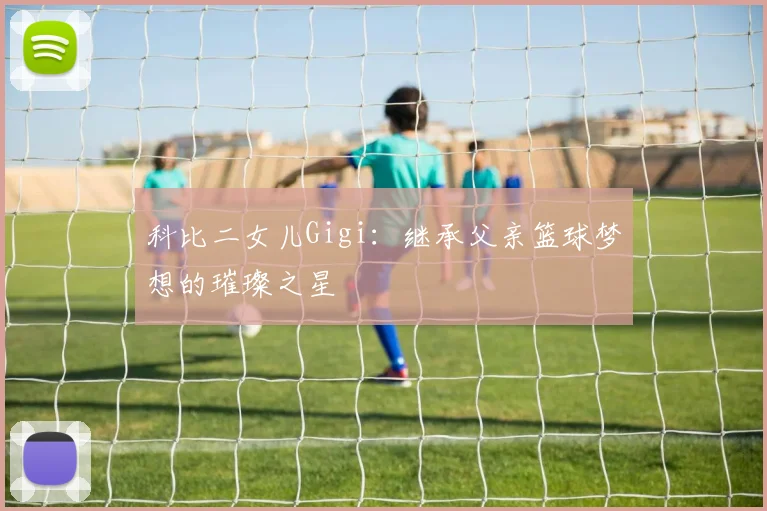 科比二女儿Gigi:继承父亲篮球梦想的璀璨之星