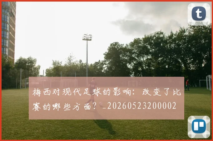 梅西对现代足球的影响：改变了比赛的哪些方面？_20260523200002