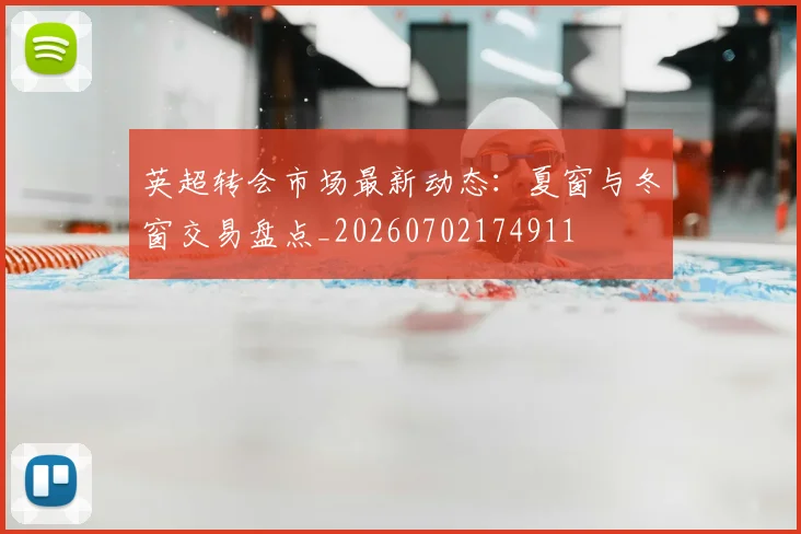 英超转会市场最新动态：夏窗与冬窗交易盘点_20260702174911