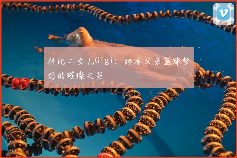 科比二女儿Gigi:继承父亲篮球梦想的璀璨之星