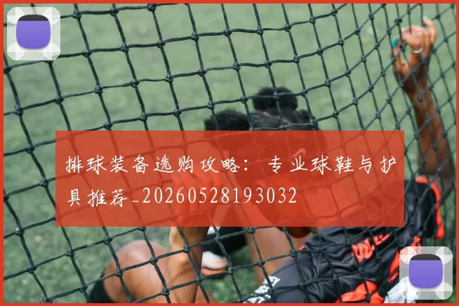 排球装备选购攻略:专业球鞋与护具推荐_20260528193032